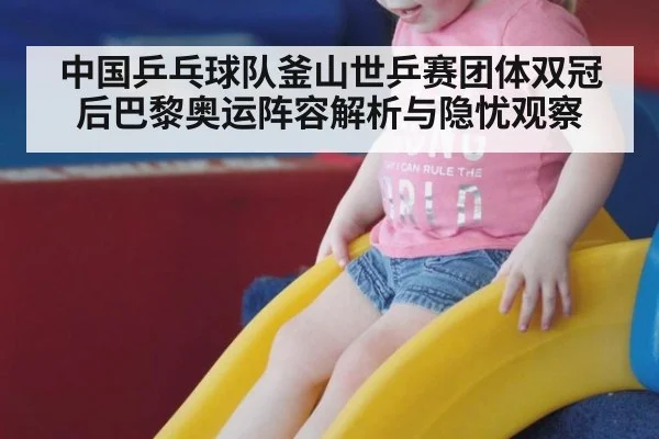 中国乒乓球队釜山世乒赛团体双冠后巴黎奥运阵容解析与隐忧观察
