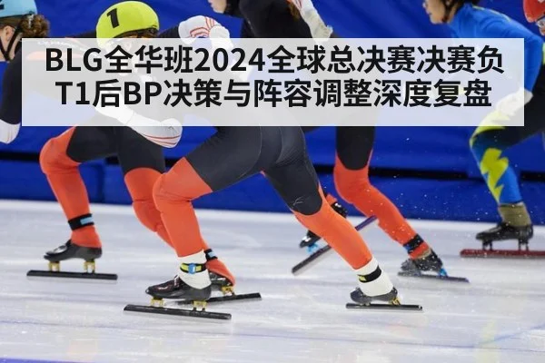 BLG全华班2024全球总决赛决赛负T1后BP决策与阵容调整深度复盘