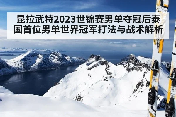 昆拉武特2023世锦赛男单夺冠后泰国首位男单世界冠军打法与战术解析